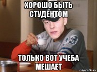 хорошо быть студентом только вот учеба мешает