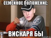 семейное положение: вискаря бы