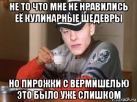 не то что мне не нравились её кулинарные шедевры но пирожки с вермишелью это было уже слишком