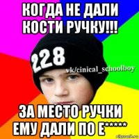 когда не дали кости ручку!!! за место ручки ему дали по е*****