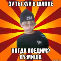 эу ты хуй в шапке когда поедим? by:миша