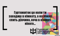 Гуртожиток це коли ти заходиш в кімнату, а на ліжку спить дівчина, хоча в кімнаті нікого...