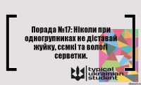 Порада №17: Ніколи при одногрупниках не діставай жуйку, сємкі та вологі серветки.