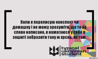 Коли я переписую конспект чи домашку і не можу зрозуміти, що то за слово написано, я намагаюся у себе в зошиті зобразити таку ж хрєнь, як там.