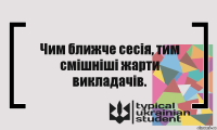 Чим ближче сесія, тим смішніші жарти викладачів.