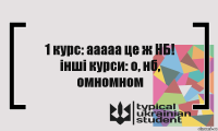 1 курс: ааааа це ж НБ!
інші курси: о, нб, омномном