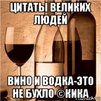 цитаты великих людей вино и водка-это не бухло ©кика