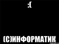 :( (с)Информатик