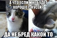 А что если мне будет хорошо с Нусей? Да не,бред какой то