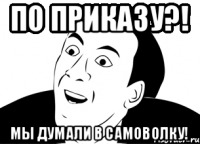 По приказу?! Мы думали в самоволку!