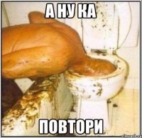 а ну ка повтори