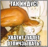 Так Индус! Хватит Туалет отличзывать!