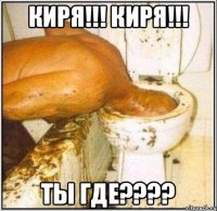 КИРЯ!!! КИРЯ!!! ТЫ ГДЕ????