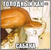 ГОЛОДНЫЙ КАК = сабака