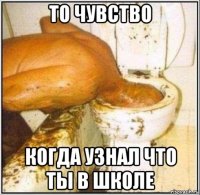 То чувство Когда узнал что ты в школе