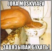 jora moskvi4ev завязывай бухать!