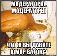 модераторы, модераторы что ж вы давите юмор ватою?