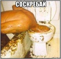 соскребай 