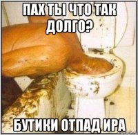 пах ты что так долго? бутики отпад ира