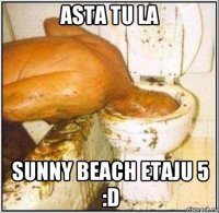 asta tu la sunny beach etaju 5 :d