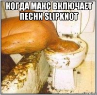 когда макс включает песни slipknot 