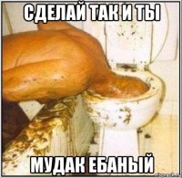 сделай так и ты мудак ебаный