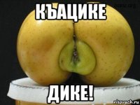 къацике дике!