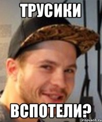 трусики вспотели?