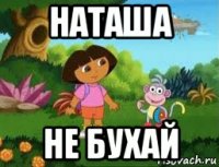 наташа не бухай