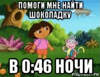 помоги мне найти шоколадку в 0:46 ночи