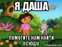 я даша помогите нам найти ксюшу