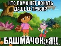 кто поможет искать даше ее труси? башмачок:«я!!