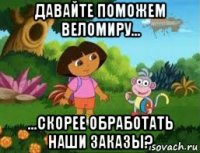 давайте поможем веломиру... ...скорее обработать наши заказы?