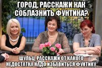 город, расскажи как соблазнить фунтика? шульц, расскажи от какого недостатка надо избавиться фунтику