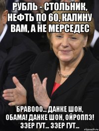 рубль - стольник, нефть по 60, калину вам, а не мерседес бравооо... данке шон, обама! данке шон, ойроппэ! зэер гут... зэер гут...