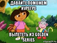 ДАВАЙТЕ ПОМОЖЕМ НУРЕГРЕ ВЫЛЕТЕТЬ ИЗ GOLDEN SERIES