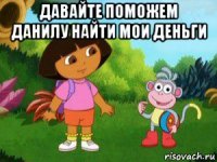 давайте поможем данилу найти мои деньги 