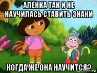 аленка так и не научилась ставить знаки когда же она научится?