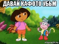 давай кафото убьм 