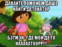 давайте поможем даше найти детонатор бэтмэн- где мой де то нааааатоорр!!!