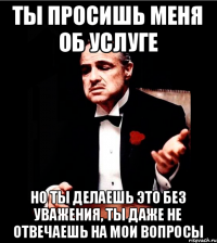 ты просишь меня об услуге но ты делаешь это без уважения, ты даже не отвечаешь на мои вопросы