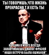 Ты говоришь,что жизнь прекрасна т.к есть ты Но сама в итоге всегда заканчиваешь диалог фразой " наша встреча была ошибкой"