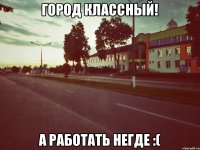 город классный! а работать негде :(