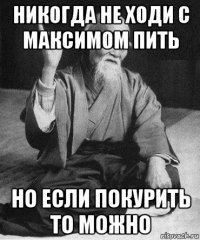 никогда не ходи с максимом пить но если покурить то можно