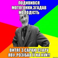 ПОДИВИВСЯ МОТОГОНКИ,ЗГАДАВ МОЛОДІСТЬ ВИТЯГ З САРАЮ СТАРУ ЯВУ..РОЗЇБАВ ЇЇ НА ХУЙ!!