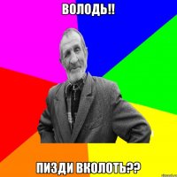 володь!! пизди вколоть??