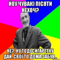 йоу чувак) пісяти нехоч? не?, ну тоді сигаретку дай. свої то дома забув..