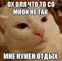 Ох Оля что то со мной не так. Мне нужен отдых.