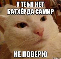 у тебя нет батхёрда самир не поверю