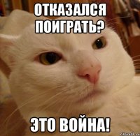 отказался поиграть? Это война!